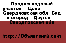 Продам садовый участок  › Цена ­ 850 000 - Свердловская обл. Сад и огород » Другое   . Свердловская обл.